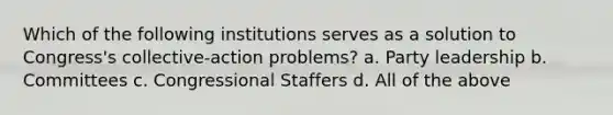 Which of the following institutions serves as a solution to Congress's collective-action problems? a. Party leadership b. Committees c. Congressional Staffers d. All of the above