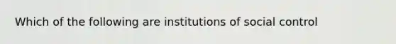 Which of the following are institutions of social control