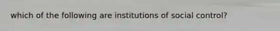 which of the following are institutions of social control?