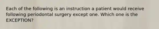 Each of the following is an instruction a patient would receive following periodontal surgery except one. Which one is the EXCEPTION?