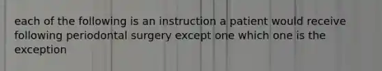 each of the following is an instruction a patient would receive following periodontal surgery except one which one is the exception