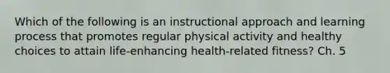 Which of the following is an instructional approach and learning process that promotes regular physical activity and healthy choices to attain life-enhancing health-related fitness? Ch. 5