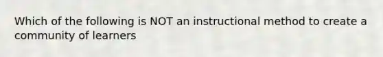 Which of the following is NOT an instructional method to create a community of learners