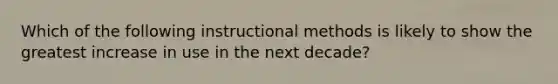 Which of the following instructional methods is likely to show the greatest increase in use in the next decade?