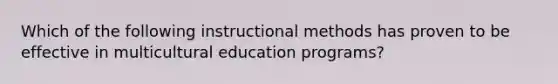 Which of the following instructional methods has proven to be effective in multicultural education programs?