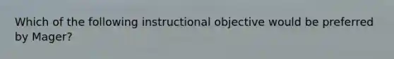 Which of the following instructional objective would be preferred by Mager?