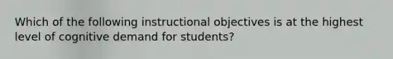 Which of the following instructional objectives is at the highest level of cognitive demand for students?