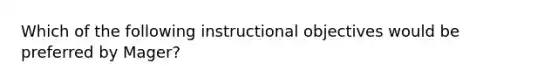 Which of the following instructional objectives would be preferred by Mager?