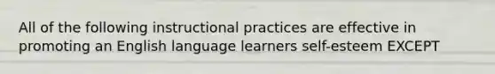 All of the following instructional practices are effective in promoting an English language learners self-esteem EXCEPT