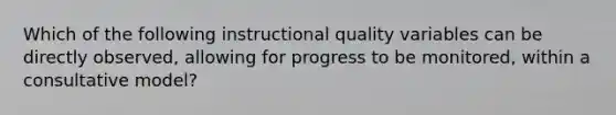 Which of the following instructional quality variables can be directly observed, allowing for progress to be monitored, within a consultative model?