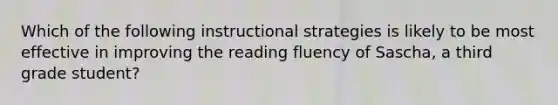 Which of the following instructional strategies is likely to be most effective in improving the reading fluency of Sascha, a third grade student?