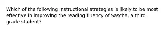 Which of the following instructional strategies is likely to be most effective in improving the reading fluency of Sascha, a third-grade student?