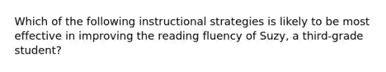 Which of the following instructional strategies is likely to be most effective in improving the reading fluency of Suzy, a third-grade student?