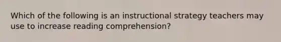 Which of the following is an instructional strategy teachers may use to increase reading comprehension?