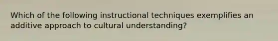 Which of the following instructional techniques exemplifies an additive approach to cultural understanding?