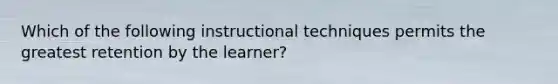 Which of the following instructional techniques permits the greatest retention by the learner?