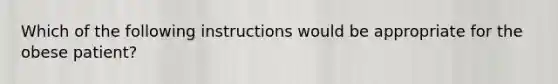 Which of the following instructions would be appropriate for the obese patient?