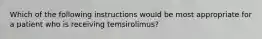 Which of the following instructions would be most appropriate for a patient who is receiving temsirolimus?