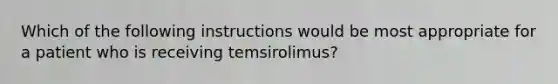 Which of the following instructions would be most appropriate for a patient who is receiving temsirolimus?