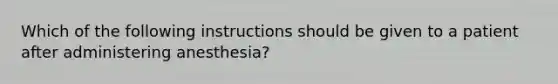 Which of the following instructions should be given to a patient after administering anesthesia?