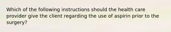 Which of the following instructions should the health care provider give the client regarding the use of aspirin prior to the surgery?