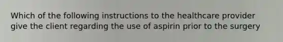 Which of the following instructions to the healthcare provider give the client regarding the use of aspirin prior to the surgery