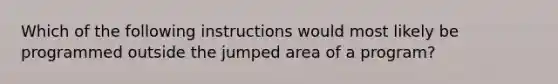 Which of the following instructions would most likely be programmed outside the jumped area of a program?