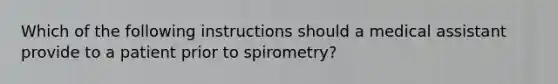 Which of the following instructions should a medical assistant provide to a patient prior to spirometry?