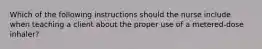 Which of the following instructions should the nurse include when teaching a client about the proper use of a metered-dose inhaler?