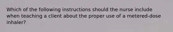 Which of the following instructions should the nurse include when teaching a client about the proper use of a metered-dose inhaler?