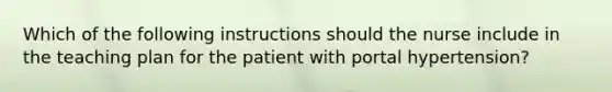 Which of the following instructions should the nurse include in the teaching plan for the patient with portal hypertension?