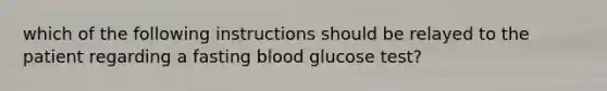 which of the following instructions should be relayed to the patient regarding a fasting blood glucose test?