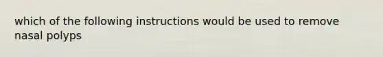 which of the following instructions would be used to remove nasal polyps