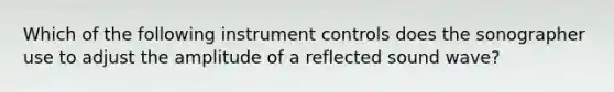 Which of the following instrument controls does the sonographer use to adjust the amplitude of a reflected sound wave?