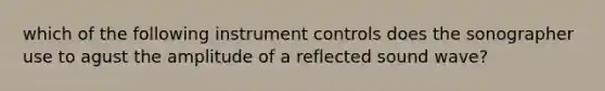 which of the following instrument controls does the sonographer use to agust the amplitude of a reflected sound wave?