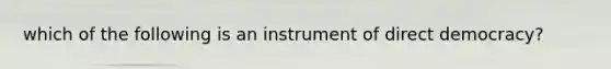 which of the following is an instrument of direct democracy?