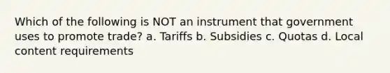 Which of the following is NOT an instrument that government uses to promote trade? a. Tariffs b. Subsidies c. Quotas d. Local content requirements