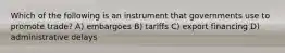 Which of the following is an instrument that governments use to promote trade? A) embargoes B) tariffs C) export financing D) administrative delays