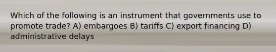 Which of the following is an instrument that governments use to promote trade? A) embargoes B) tariffs C) export financing D) administrative delays