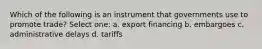 Which of the following is an instrument that governments use to promote trade? Select one: a. export financing b. embargoes c. administrative delays d. tariffs