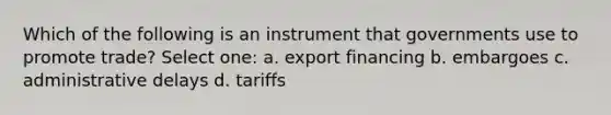 Which of the following is an instrument that governments use to promote trade? Select one: a. export financing b. embargoes c. administrative delays d. tariffs