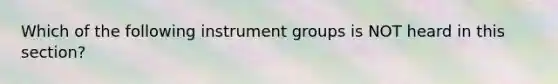 Which of the following instrument groups is NOT heard in this section?