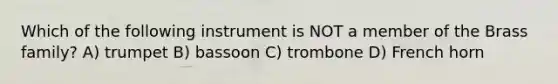 Which of the following instrument is NOT a member of the Brass family? A) trumpet B) bassoon C) trombone D) French horn