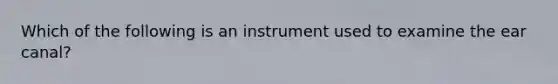 Which of the following is an instrument used to examine the ear canal?