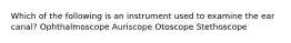 Which of the following is an instrument used to examine the ear canal? Ophthalmoscope Auriscope Otoscope Stethoscope