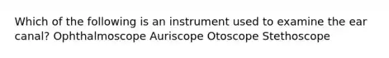 Which of the following is an instrument used to examine the ear canal? Ophthalmoscope Auriscope Otoscope Stethoscope