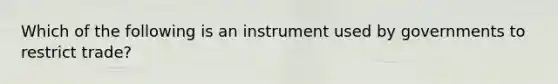 Which of the following is an instrument used by governments to restrict trade?