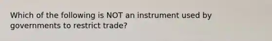 Which of the following is NOT an instrument used by governments to restrict trade?