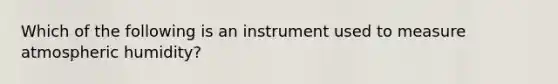 Which of the following is an instrument used to measure atmospheric humidity?