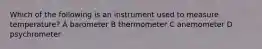 Which of the following is an instrument used to measure temperature? A barometer B thermometer C anemometer D psychrometer